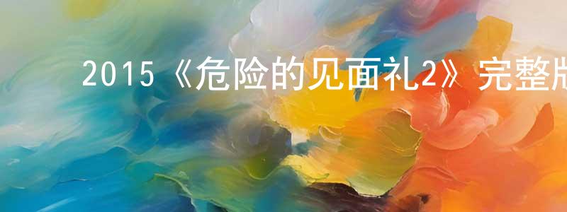 崔立恒的动漫综艺大全,2015《危险的见面礼2》完整版电影/在线观看/百度云-美剧天堂